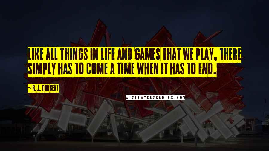 R.J. Torbert Quotes: Like all things in life and games that we play, there simply has to come a time when it has to end.