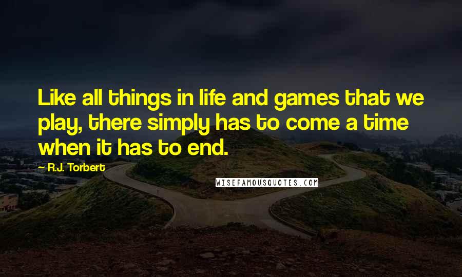 R.J. Torbert Quotes: Like all things in life and games that we play, there simply has to come a time when it has to end.
