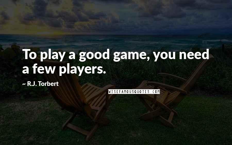 R.J. Torbert Quotes: To play a good game, you need a few players.