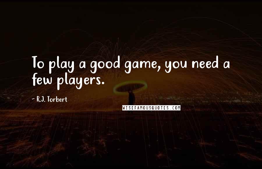 R.J. Torbert Quotes: To play a good game, you need a few players.