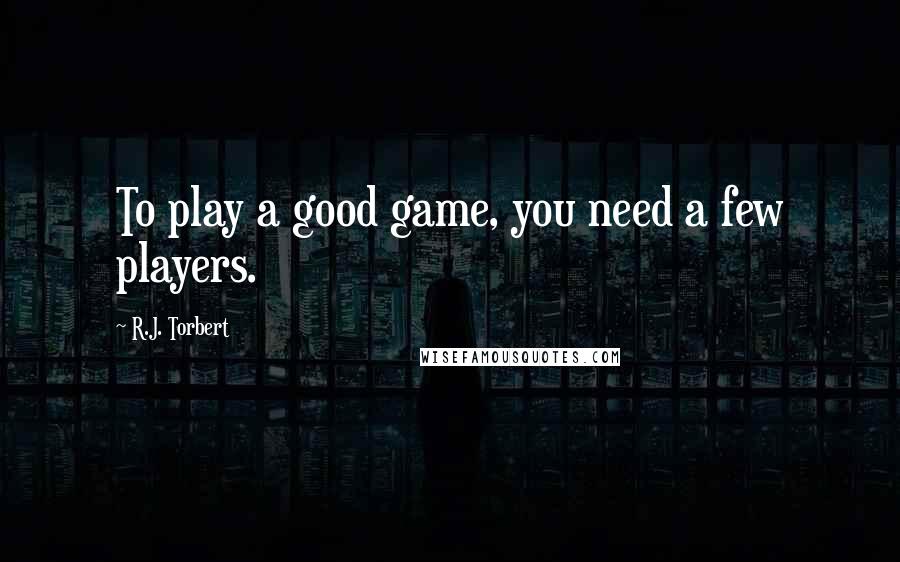 R.J. Torbert Quotes: To play a good game, you need a few players.