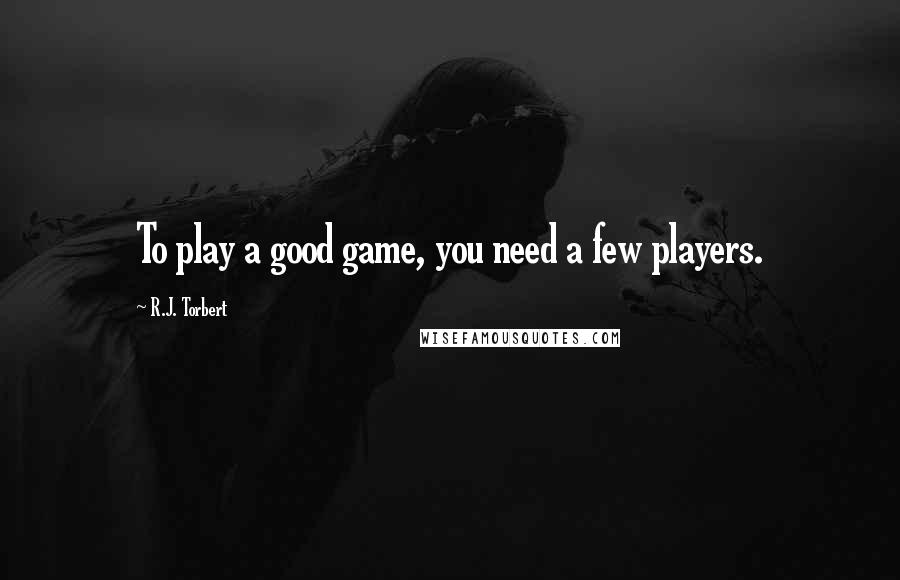 R.J. Torbert Quotes: To play a good game, you need a few players.