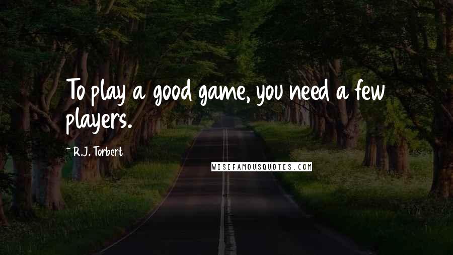 R.J. Torbert Quotes: To play a good game, you need a few players.