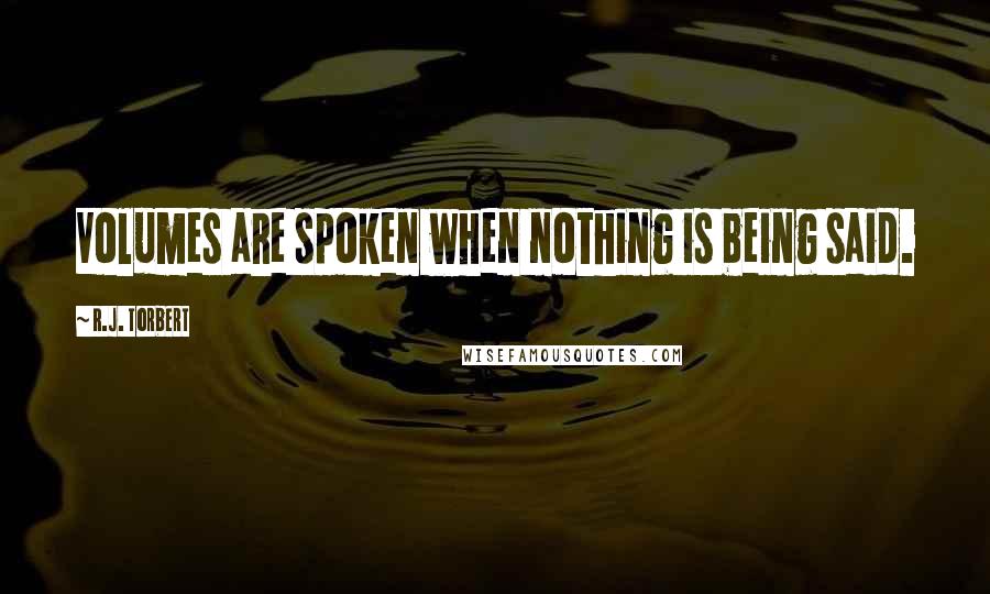 R.J. Torbert Quotes: Volumes are spoken when nothing is being said.