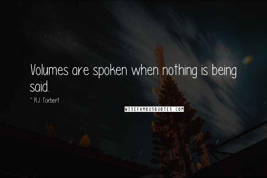 R.J. Torbert Quotes: Volumes are spoken when nothing is being said.