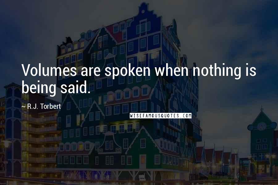 R.J. Torbert Quotes: Volumes are spoken when nothing is being said.