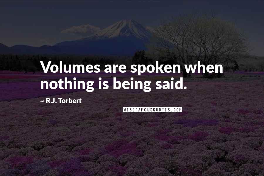 R.J. Torbert Quotes: Volumes are spoken when nothing is being said.