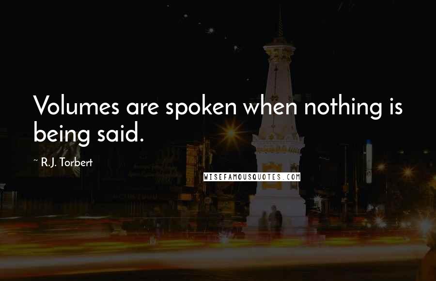 R.J. Torbert Quotes: Volumes are spoken when nothing is being said.