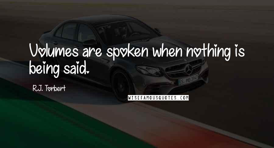 R.J. Torbert Quotes: Volumes are spoken when nothing is being said.