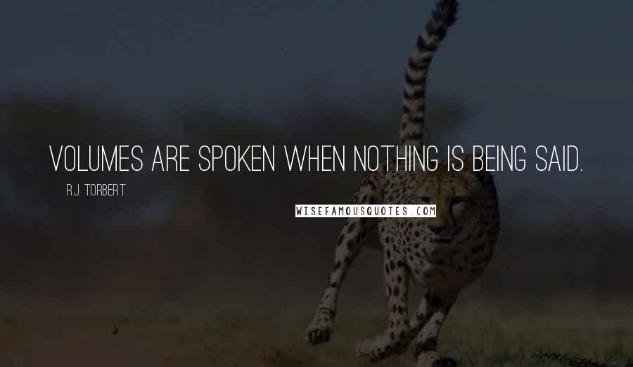 R.J. Torbert Quotes: Volumes are spoken when nothing is being said.