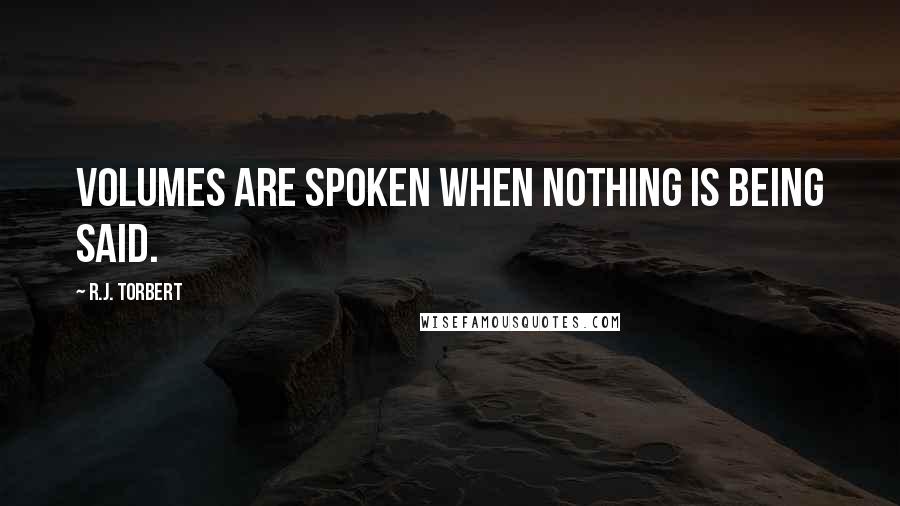 R.J. Torbert Quotes: Volumes are spoken when nothing is being said.