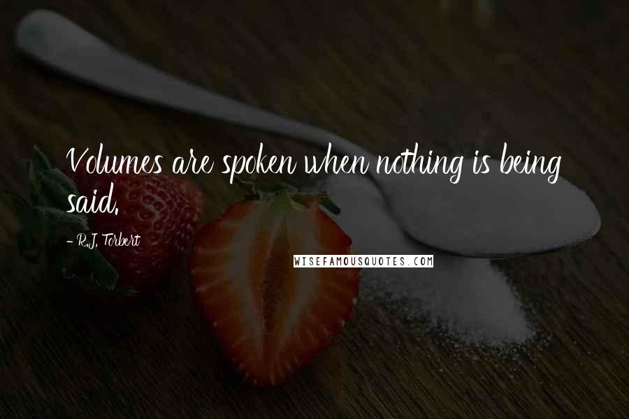 R.J. Torbert Quotes: Volumes are spoken when nothing is being said.