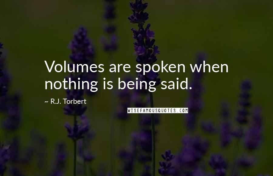 R.J. Torbert Quotes: Volumes are spoken when nothing is being said.