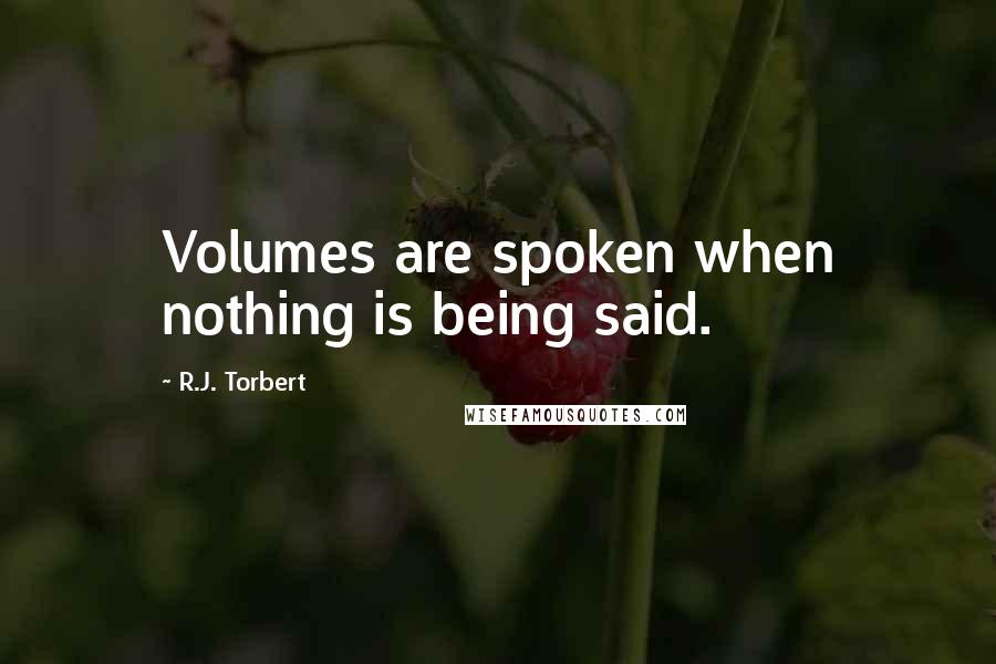 R.J. Torbert Quotes: Volumes are spoken when nothing is being said.