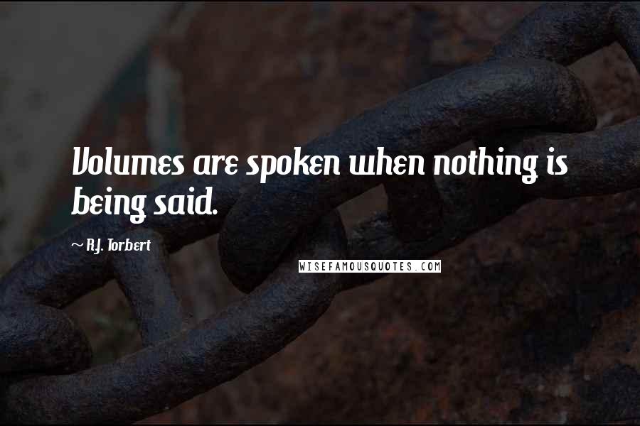 R.J. Torbert Quotes: Volumes are spoken when nothing is being said.