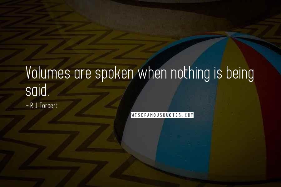 R.J. Torbert Quotes: Volumes are spoken when nothing is being said.