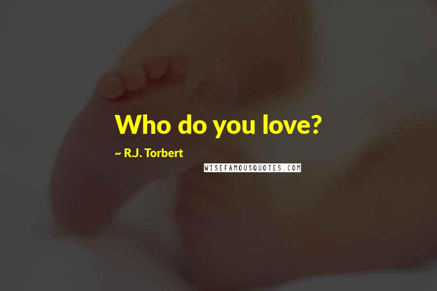 R.J. Torbert Quotes: Who do you love?