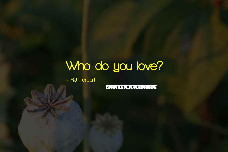 R.J. Torbert Quotes: Who do you love?