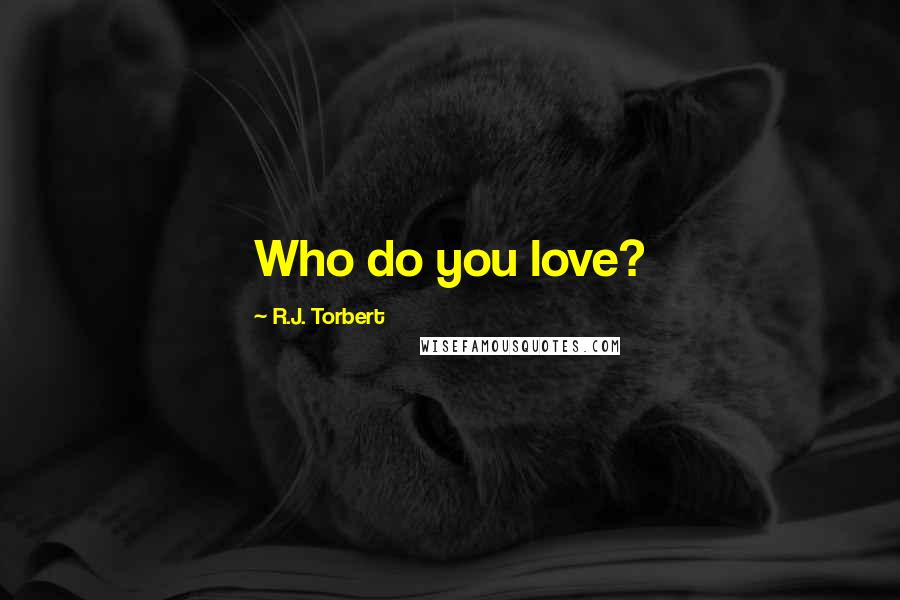 R.J. Torbert Quotes: Who do you love?