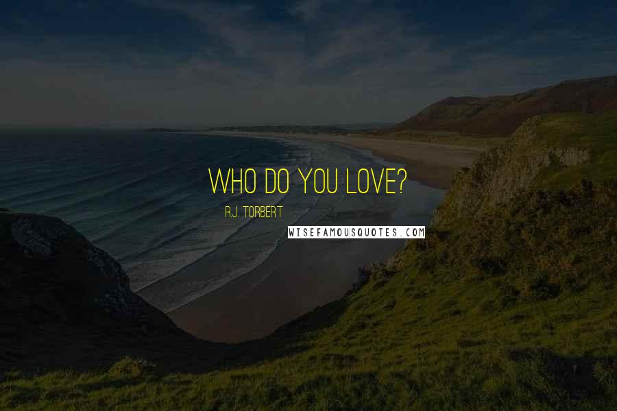 R.J. Torbert Quotes: Who do you love?