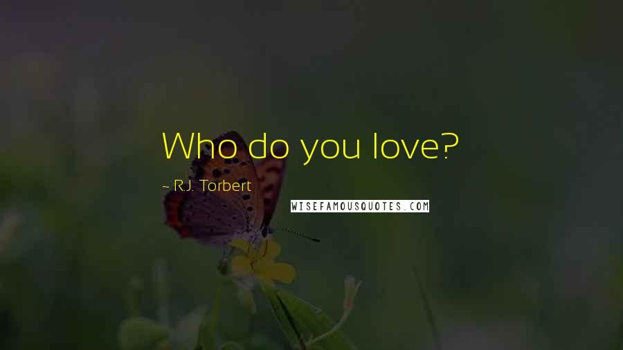 R.J. Torbert Quotes: Who do you love?