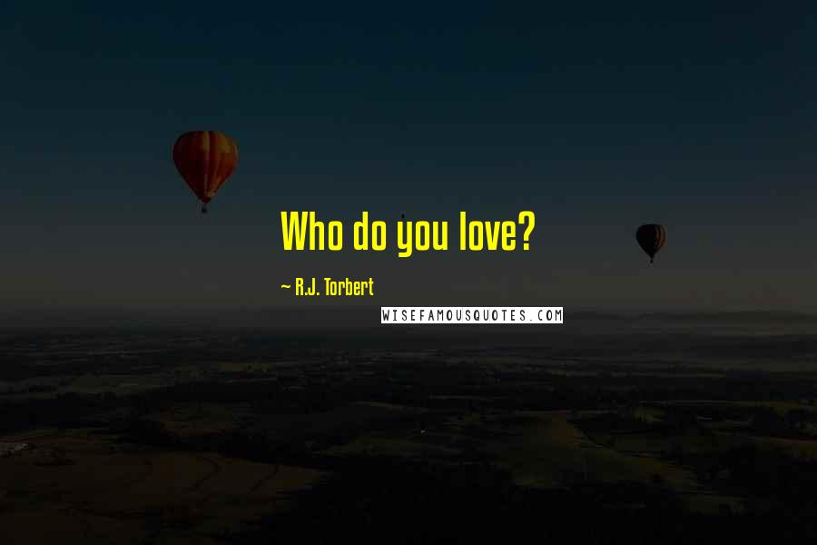 R.J. Torbert Quotes: Who do you love?