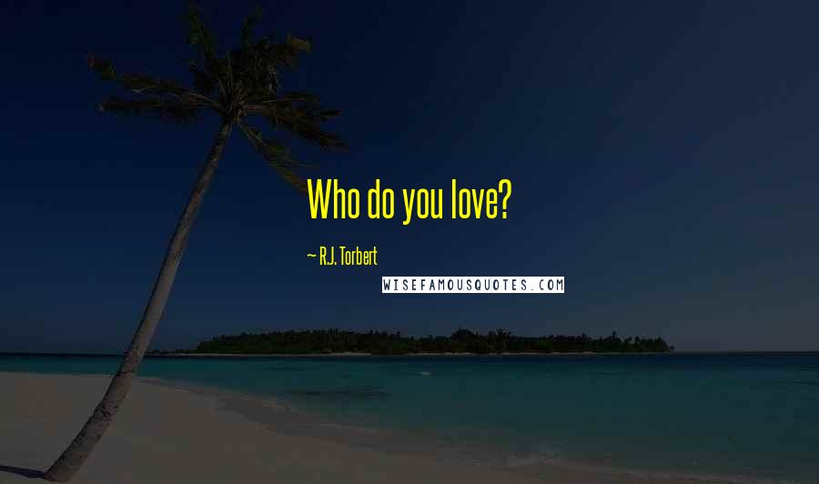 R.J. Torbert Quotes: Who do you love?