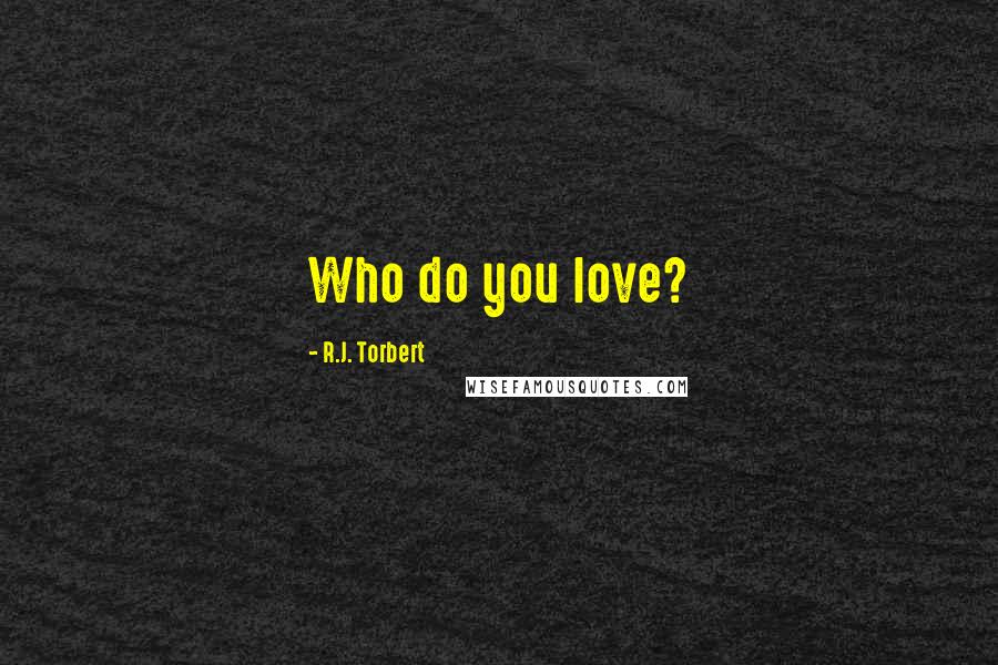 R.J. Torbert Quotes: Who do you love?