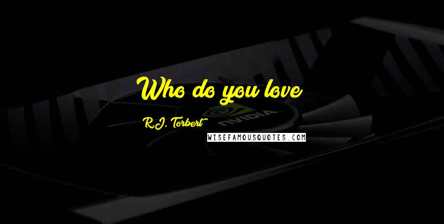 R.J. Torbert Quotes: Who do you love?