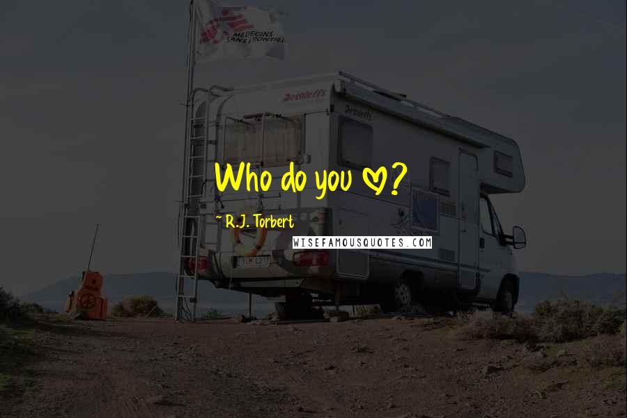 R.J. Torbert Quotes: Who do you love?