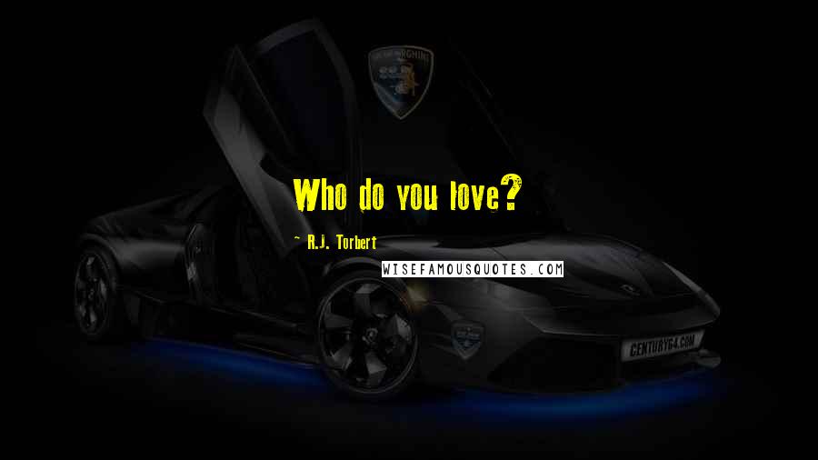 R.J. Torbert Quotes: Who do you love?