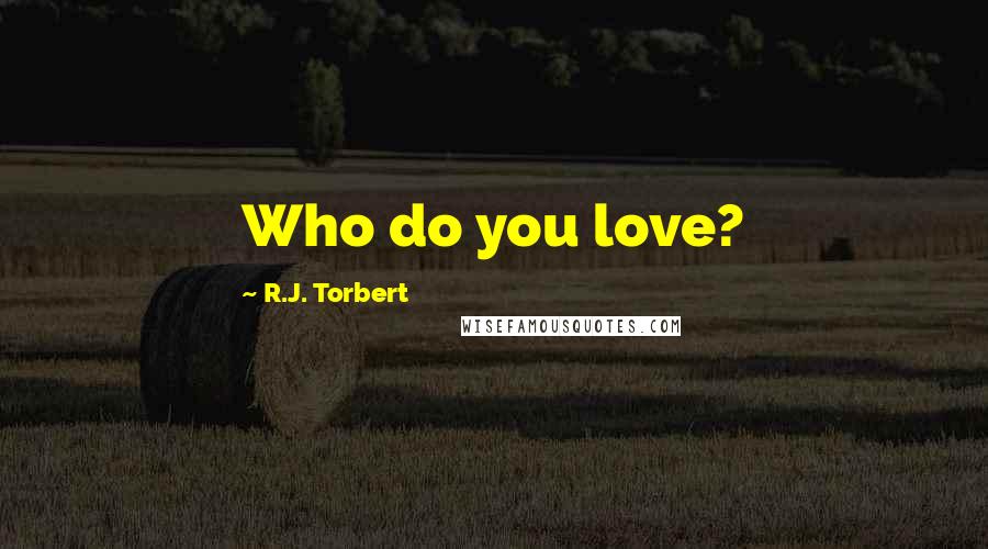 R.J. Torbert Quotes: Who do you love?