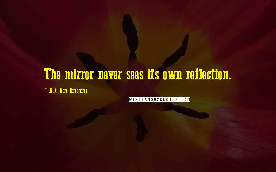 R.J. Von-Bruening Quotes: The mirror never sees its own reflection.