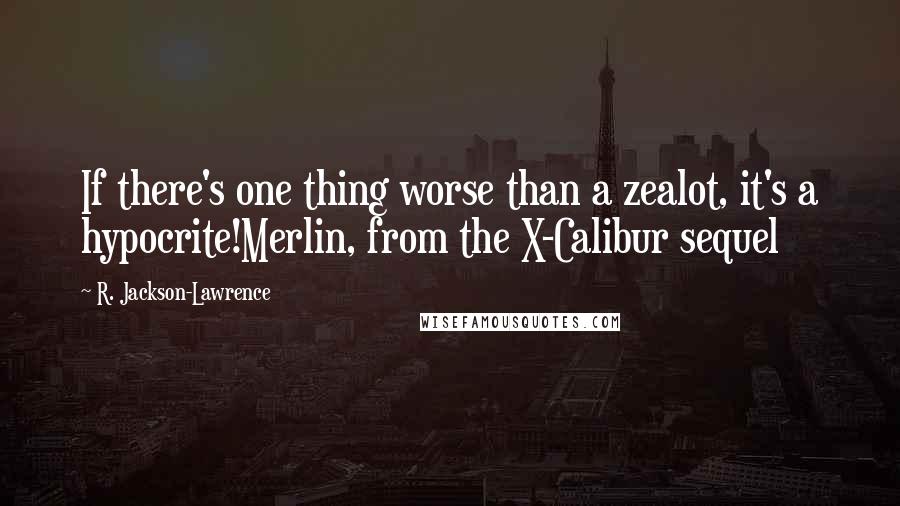 R. Jackson-Lawrence Quotes: If there's one thing worse than a zealot, it's a hypocrite!Merlin, from the X-Calibur sequel