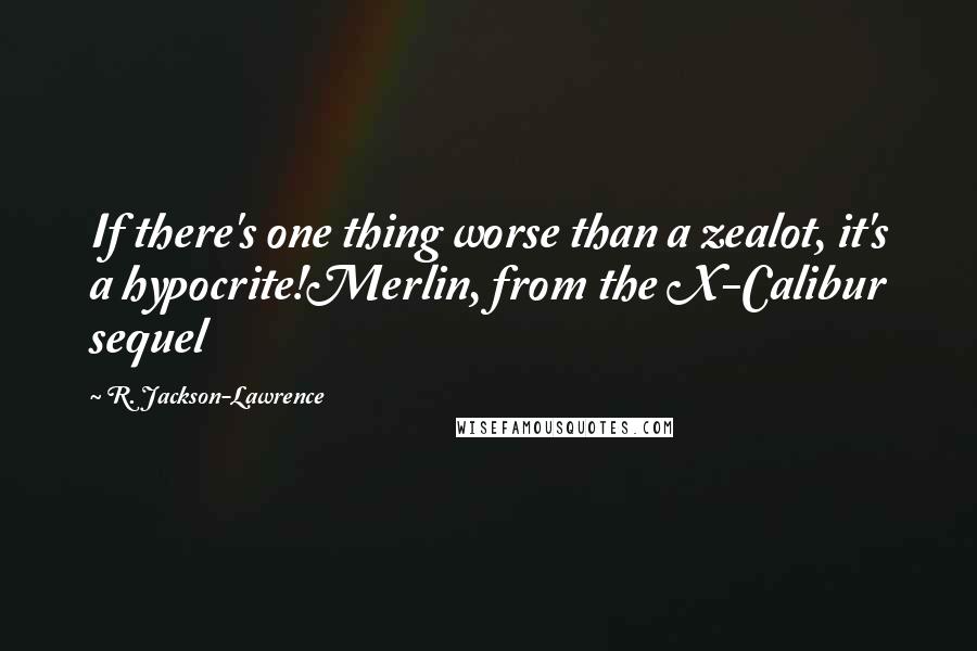 R. Jackson-Lawrence Quotes: If there's one thing worse than a zealot, it's a hypocrite!Merlin, from the X-Calibur sequel