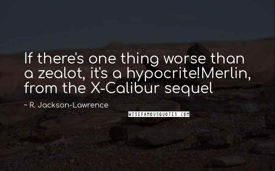 R. Jackson-Lawrence Quotes: If there's one thing worse than a zealot, it's a hypocrite!Merlin, from the X-Calibur sequel