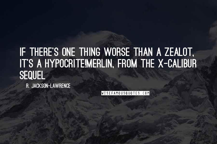 R. Jackson-Lawrence Quotes: If there's one thing worse than a zealot, it's a hypocrite!Merlin, from the X-Calibur sequel