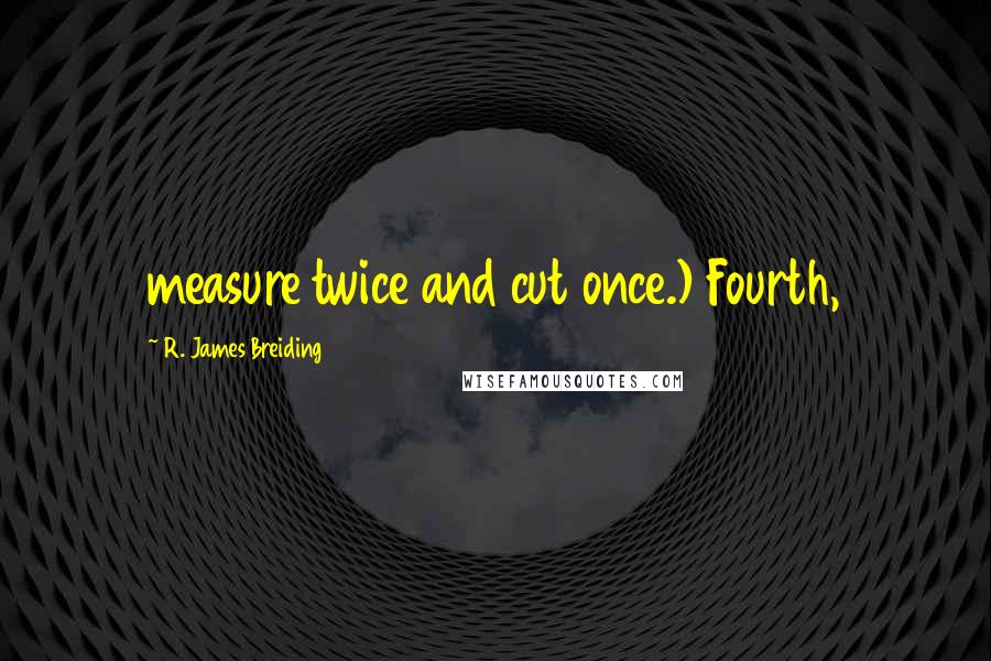 R. James Breiding Quotes: measure twice and cut once.) Fourth,