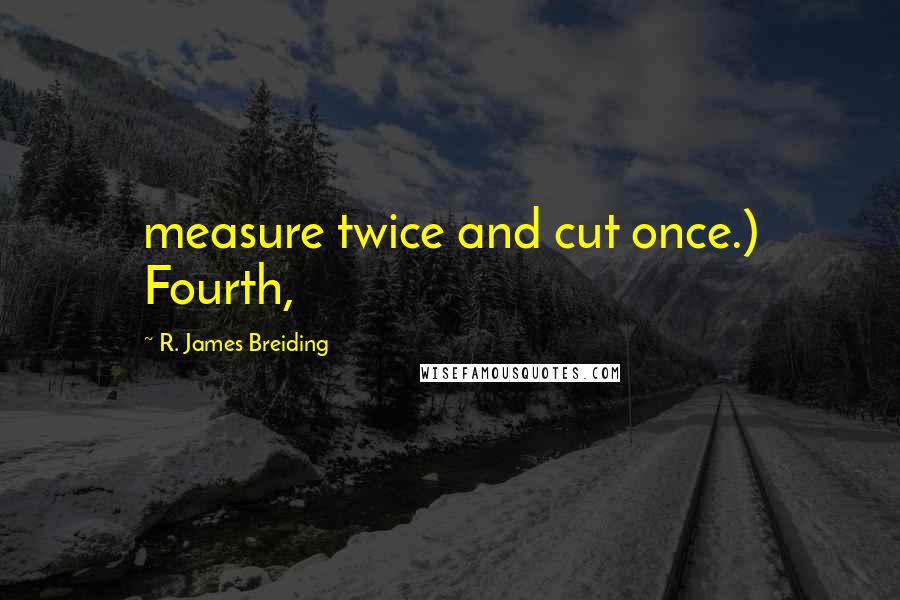R. James Breiding Quotes: measure twice and cut once.) Fourth,