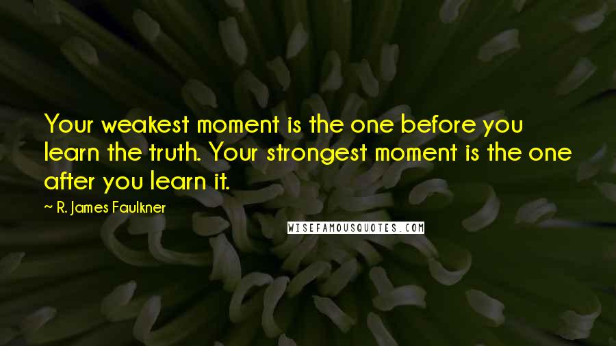 R. James Faulkner Quotes: Your weakest moment is the one before you learn the truth. Your strongest moment is the one after you learn it.