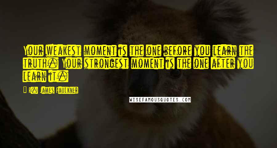 R. James Faulkner Quotes: Your weakest moment is the one before you learn the truth. Your strongest moment is the one after you learn it.