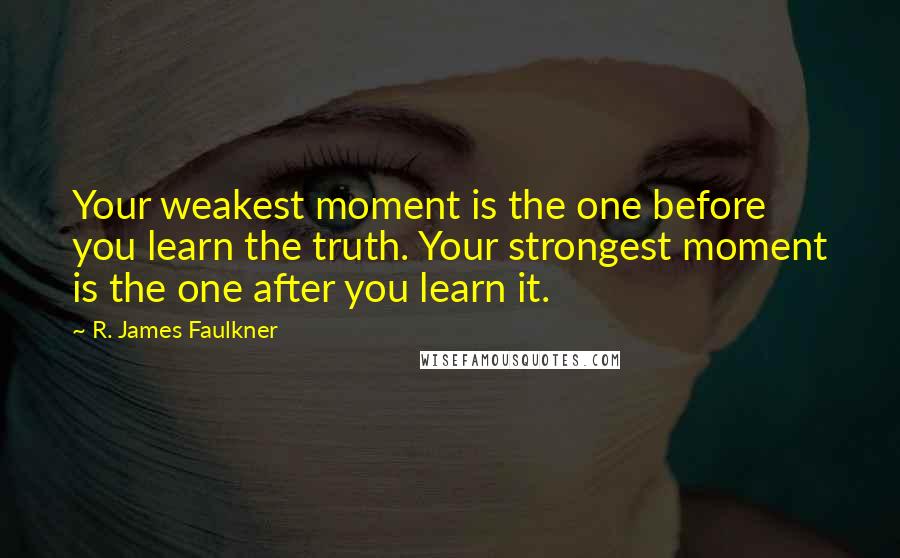 R. James Faulkner Quotes: Your weakest moment is the one before you learn the truth. Your strongest moment is the one after you learn it.
