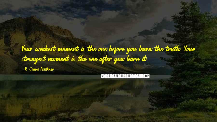 R. James Faulkner Quotes: Your weakest moment is the one before you learn the truth. Your strongest moment is the one after you learn it.