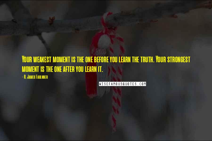 R. James Faulkner Quotes: Your weakest moment is the one before you learn the truth. Your strongest moment is the one after you learn it.