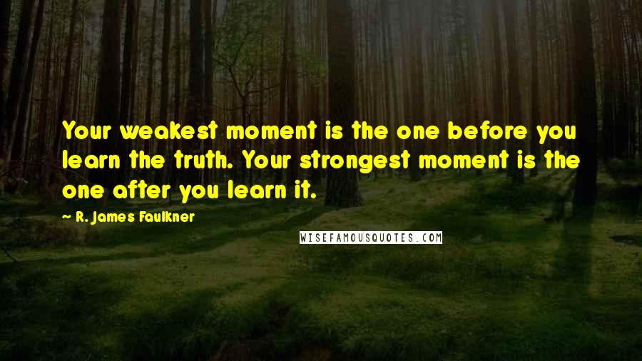 R. James Faulkner Quotes: Your weakest moment is the one before you learn the truth. Your strongest moment is the one after you learn it.