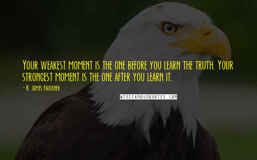 R. James Faulkner Quotes: Your weakest moment is the one before you learn the truth. Your strongest moment is the one after you learn it.