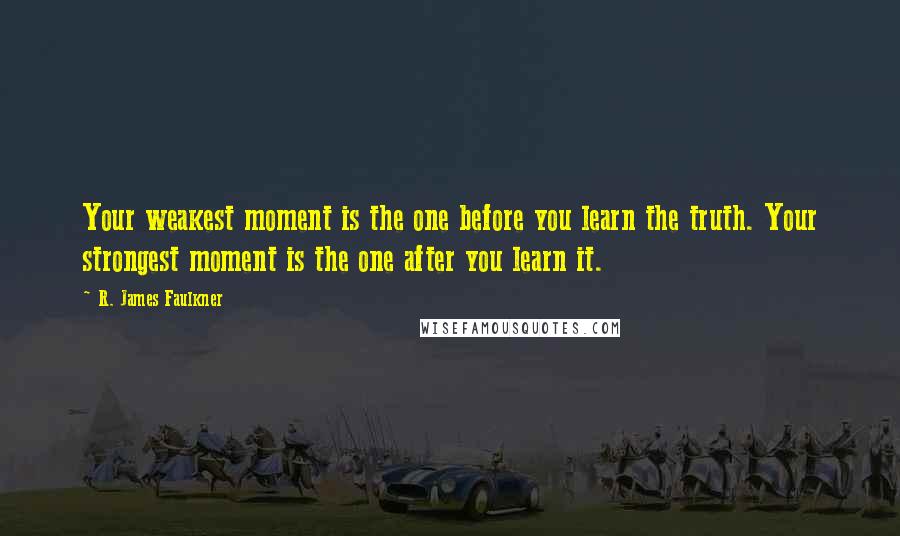 R. James Faulkner Quotes: Your weakest moment is the one before you learn the truth. Your strongest moment is the one after you learn it.