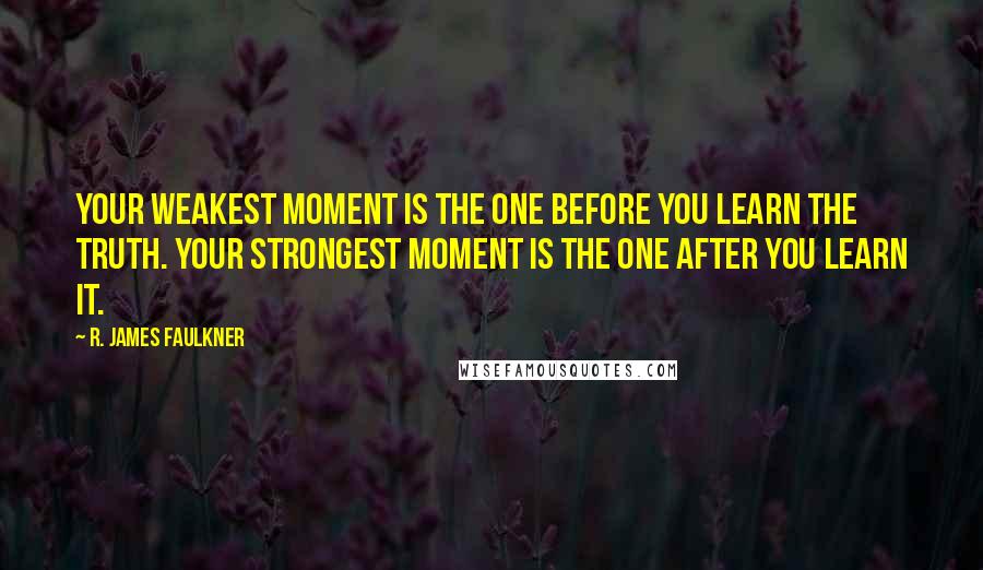 R. James Faulkner Quotes: Your weakest moment is the one before you learn the truth. Your strongest moment is the one after you learn it.