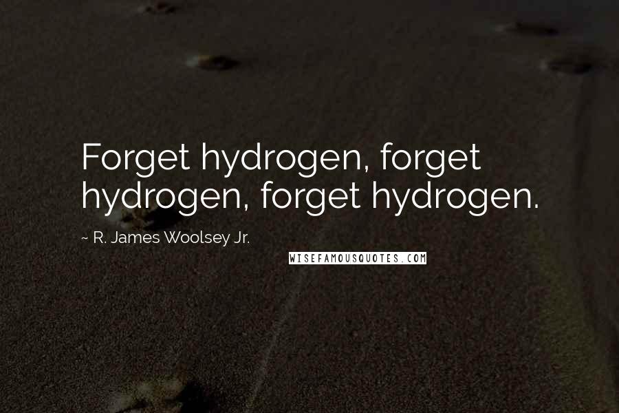 R. James Woolsey Jr. Quotes: Forget hydrogen, forget hydrogen, forget hydrogen.