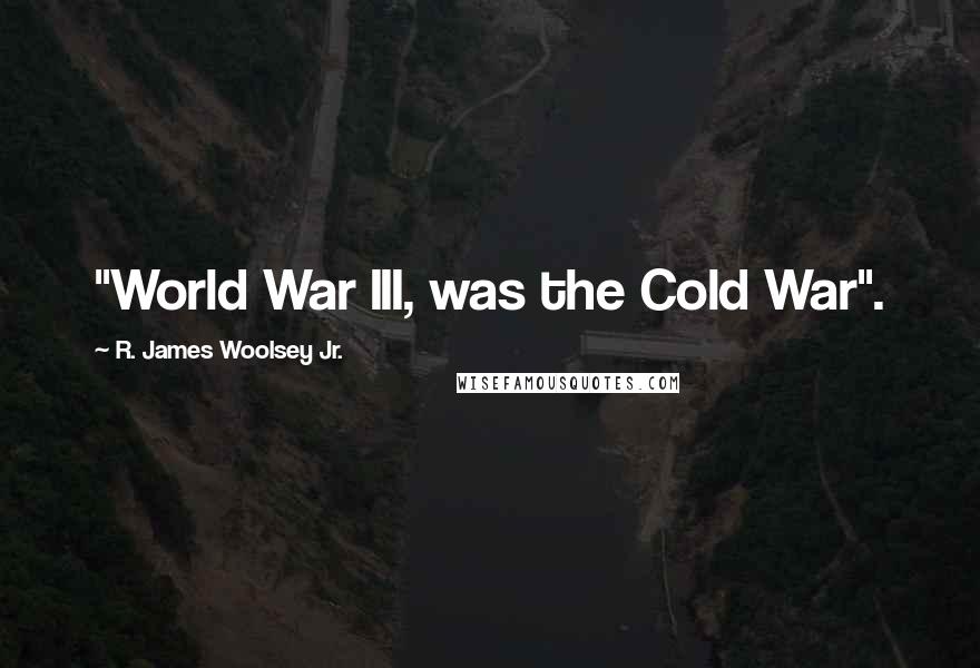 R. James Woolsey Jr. Quotes: "World War III, was the Cold War".